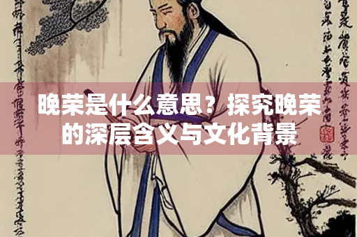晚荣是什么意思？探究晚荣的深层含义与文化背景