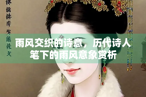 雨风交织的诗意，历代诗人笔下的雨风意象赏析