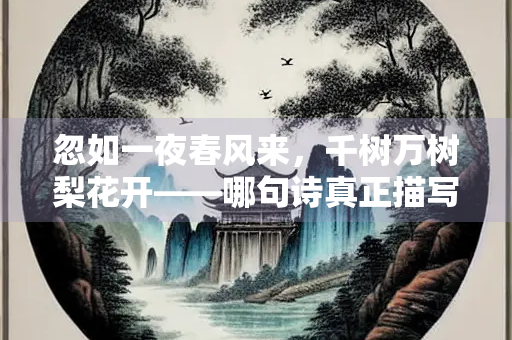忽如一夜春风来，千树万树梨花开——哪句诗真正描写了梨花？