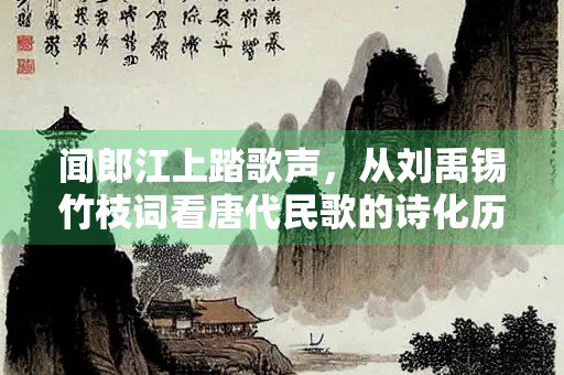 闻郎江上踏歌声，从刘禹锡竹枝词看唐代民歌的诗化历程与情感共鸣