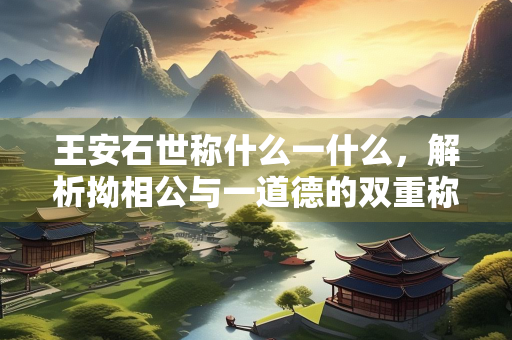 王安石世称什么一什么，解析拗相公与一道德的双重称号
