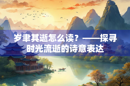 岁聿其逝怎么读？——探寻时光流逝的诗意表达