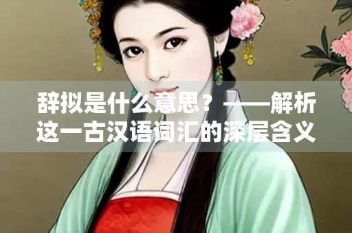 辞拟是什么意思？——解析这一古汉语词汇的深层含义