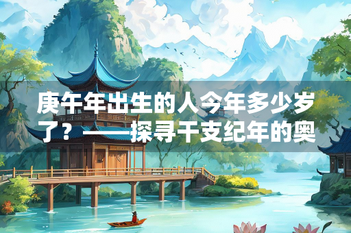 庚午年出生的人今年多少岁了？——探寻干支纪年的奥秘