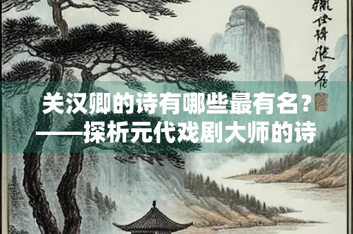 关汉卿的诗有哪些最有名？——探析元代戏剧大师的诗作艺术