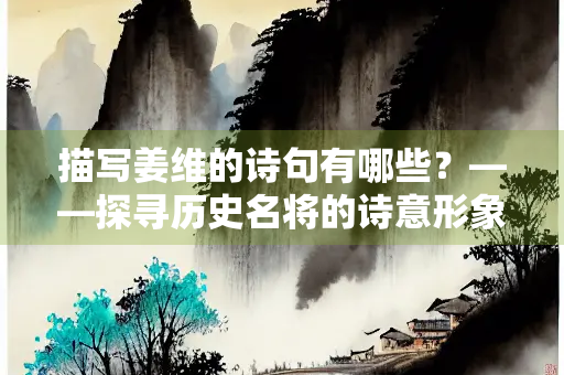 描写姜维的诗句有哪些？——探寻历史名将的诗意形象
