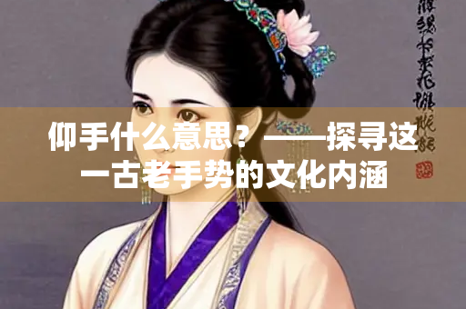 仰手什么意思？——探寻这一古老手势的文化内涵