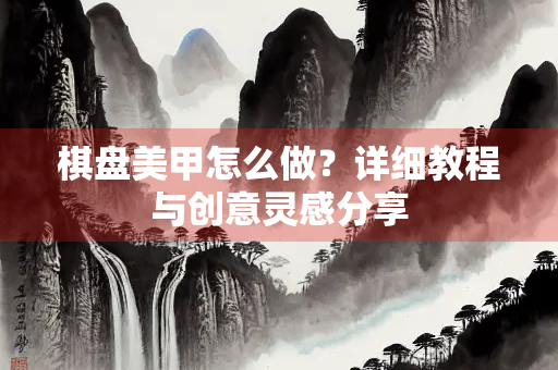 棋盘美甲怎么做？详细教程与创意灵感分享