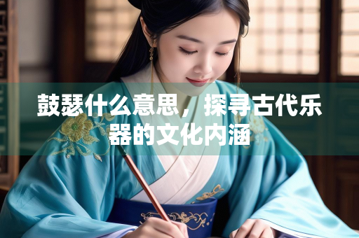 鼓瑟什么意思，探寻古代乐器的文化内涵