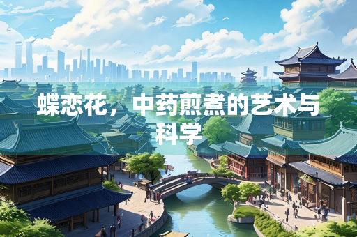蝶恋花，中药煎煮的艺术与科学