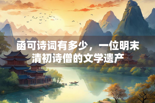 函可诗词有多少，一位明末清初诗僧的文学遗产