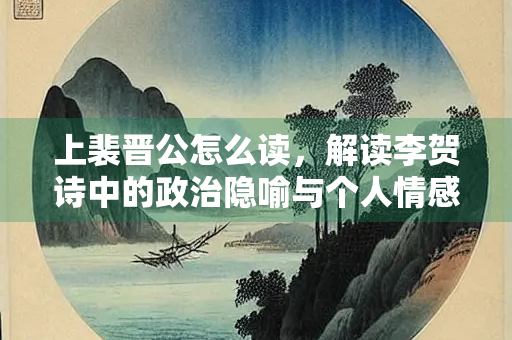 上裴晋公怎么读，解读李贺诗中的政治隐喻与个人情感