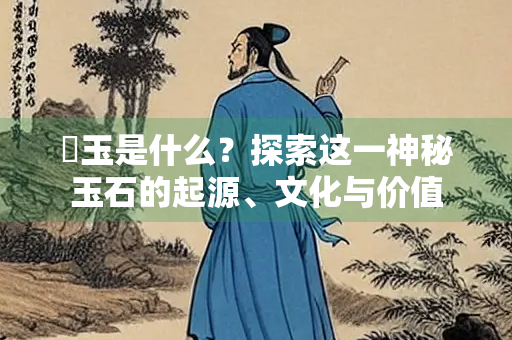 琯玉是什么？探索这一神秘玉石的起源、文化与价值