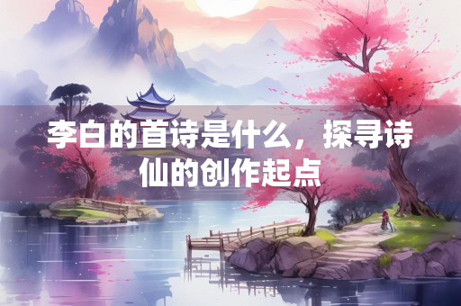 李白的首诗是什么，探寻诗仙的创作起点