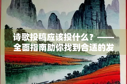诗歌投稿应该投什么？——全面指南助你找到合适的发表平台