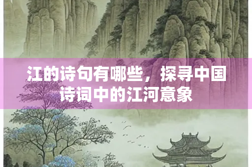 江的诗句有哪些，探寻中国诗词中的江河意象