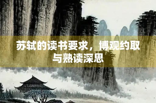 苏轼的读书要求，博观约取与熟读深思