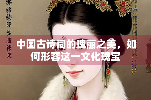 中国古诗词的瑰丽之美，如何形容这一文化瑰宝