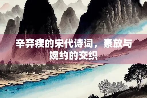 辛弃疾的宋代诗词，豪放与婉约的交织