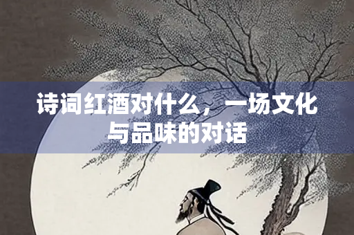 诗词红酒对什么，一场文化与品味的对话