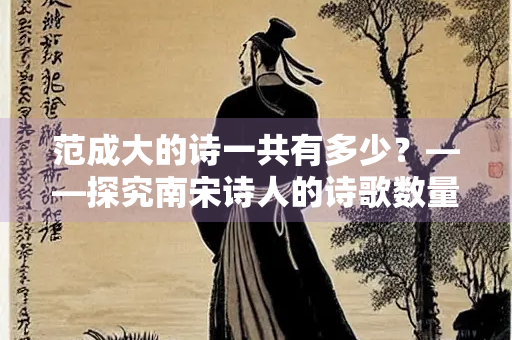 范成大的诗一共有多少？——探究南宋诗人的诗歌数量与文学成就
