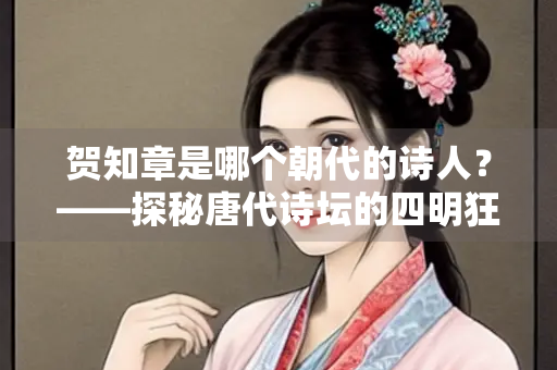 贺知章是哪个朝代的诗人？——探秘唐代诗坛的四明狂客