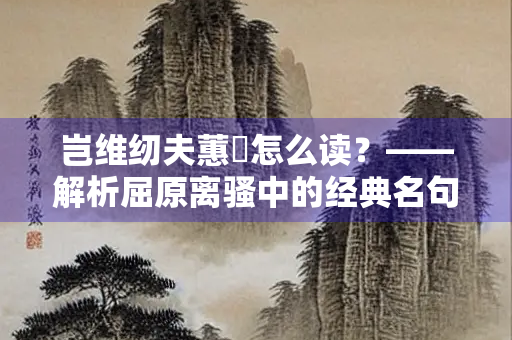 岂维纫夫蕙茝怎么读？——解析屈原离骚中的经典名句