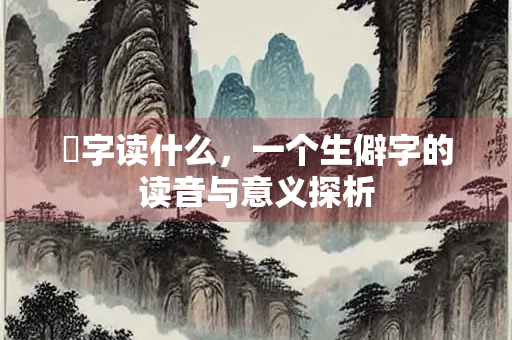 嵚字读什么，一个生僻字的读音与意义探析