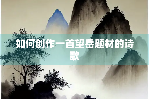 如何创作一首望岳题材的诗歌