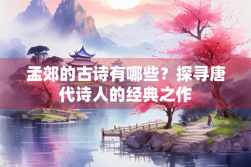 孟郊的古诗有哪些？探寻唐代诗人的经典之作