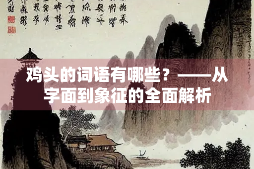鸡头的词语有哪些？——从字面到象征的全面解析