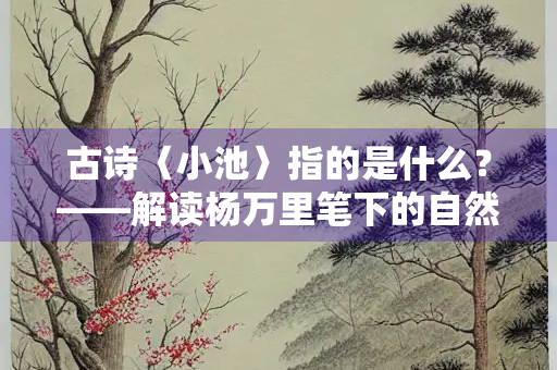 古诗〈小池〉指的是什么？——解读杨万里笔下的自然之美