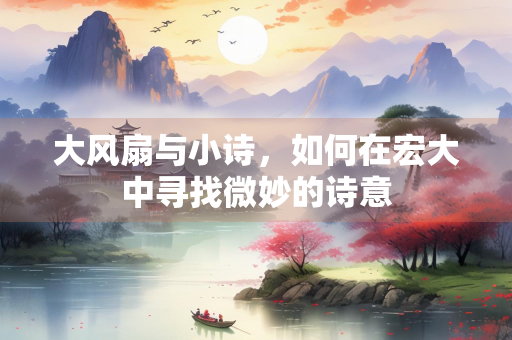 大风扇与小诗，如何在宏大中寻找微妙的诗意