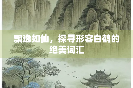 飘逸如仙，探寻形容白鹤的绝美词汇