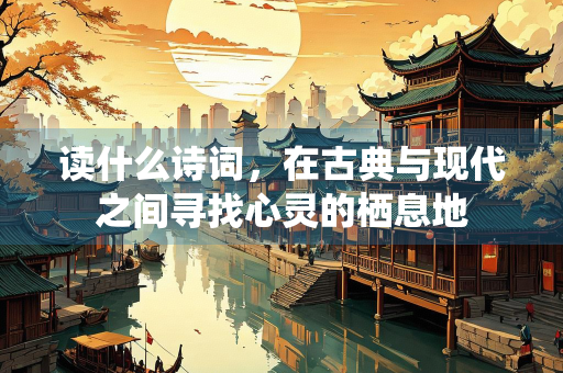 读什么诗词，在古典与现代之间寻找心灵的栖息地