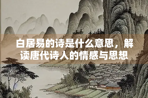 白居易的诗是什么意思，解读唐代诗人的情感与思想