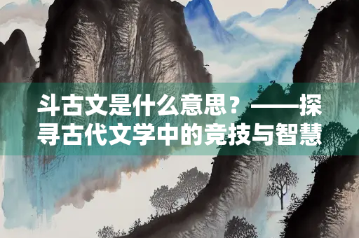 斗古文是什么意思？——探寻古代文学中的竞技与智慧