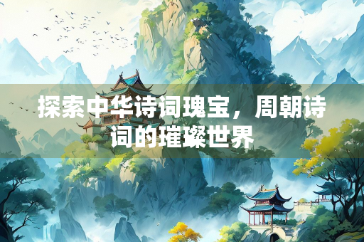 探索中华诗词瑰宝，周朝诗词的璀璨世界