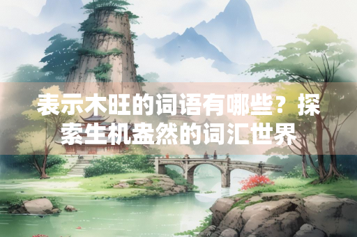 表示木旺的词语有哪些？探索生机盎然的词汇世界