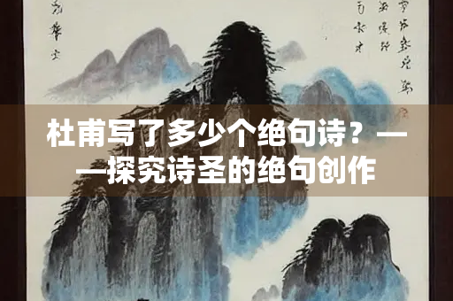 杜甫写了多少个绝句诗？——探究诗圣的绝句创作