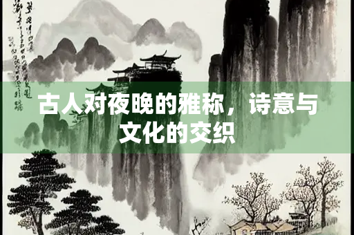 古人对夜晚的雅称，诗意与文化的交织