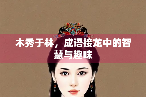 木秀于林，成语接龙中的智慧与趣味
