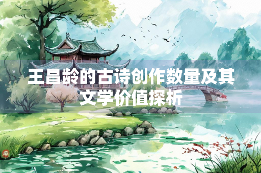 王昌龄的古诗创作数量及其文学价值探析