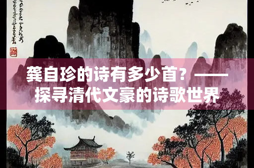 龚自珍的诗有多少首？——探寻清代文豪的诗歌世界