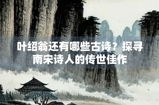 叶绍翁还有哪些古诗？探寻南宋诗人的传世佳作