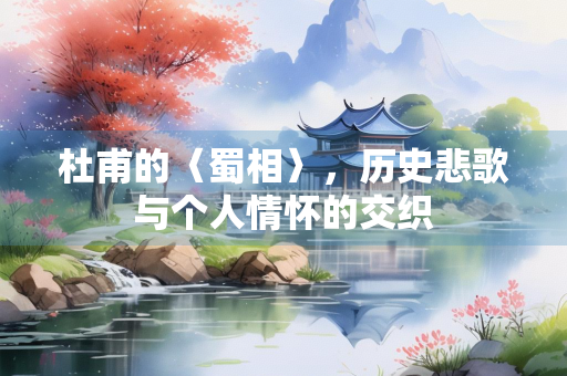 杜甫的〈蜀相〉，历史悲歌与个人情怀的交织