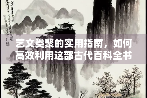 艺文类聚的实用指南，如何高效利用这部古代百科全书