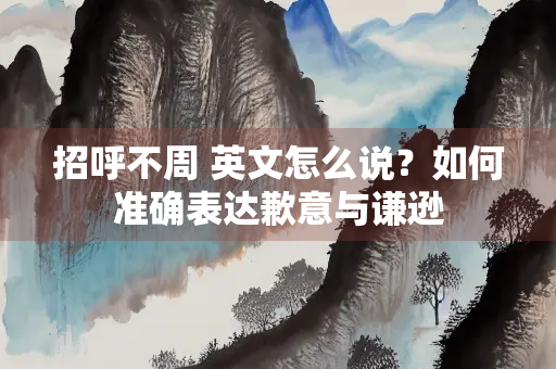 招呼不周 英文怎么说？如何准确表达歉意与谦逊