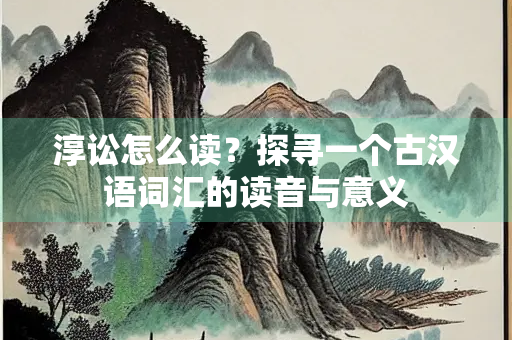 淳讼怎么读？探寻一个古汉语词汇的读音与意义