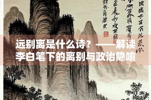 远别离是什么诗？——解读李白笔下的离别与政治隐喻